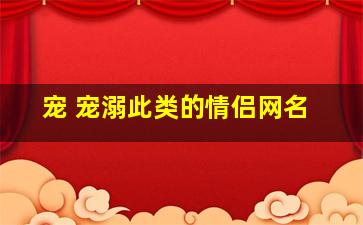 宠 宠溺此类的情侣网名